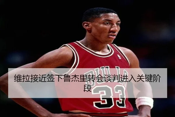 维拉接近签下鲁杰里转会谈判进入关键阶段