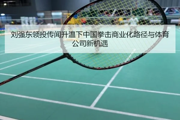 刘强东领投传闻升温下中国拳击商业化路径与体育公司新机遇