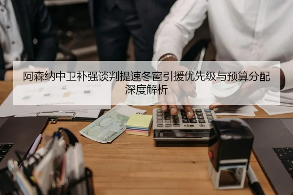 阿森纳中卫补强谈判提速冬窗引援优先级与预算分配深度解析