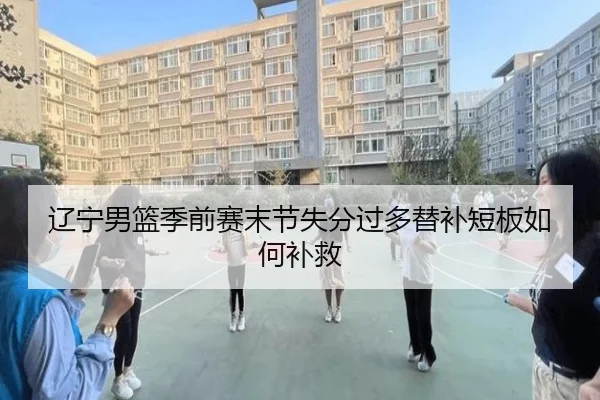 辽宁男篮季前赛末节失分过多替补短板如何补救