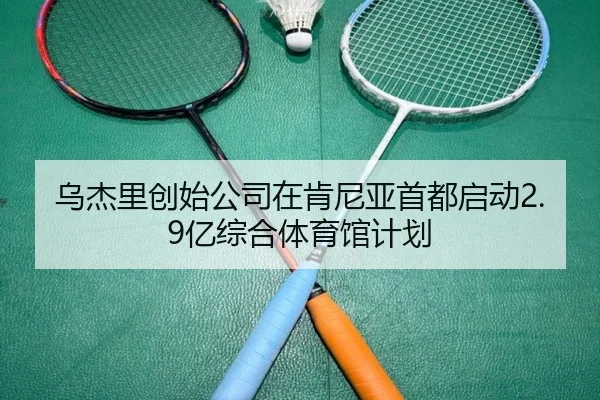 乌杰里创始公司在肯尼亚首都启动2.9亿综合体育馆计划