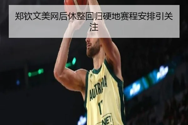 郑钦文美网后休整回归硬地赛程安排引关注